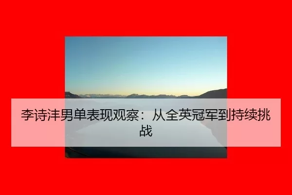 李诗沣男单表现观察：从全英冠军到持续挑战 | okooo